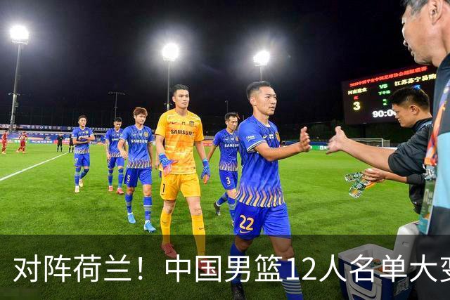 对阵荷兰！中国男篮12人名单大变化，五人被替换，胡金秋也不打